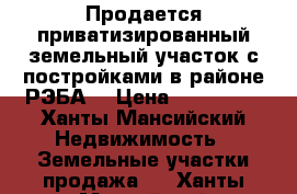 Продается приватизированный земельный участок с постройками в районе РЭБА  › Цена ­ 100 000 - Ханты-Мансийский Недвижимость » Земельные участки продажа   . Ханты-Мансийский